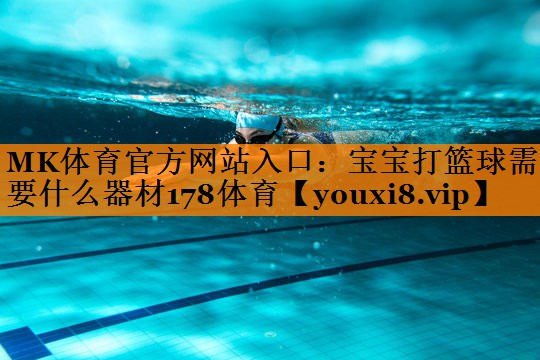 MK体育官方网站入口：宝宝打篮球需要什么器材178体育