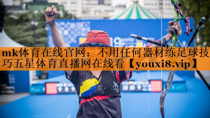 mk体育在线官网：不用任何器材练足球技巧五星体育直播网在线看