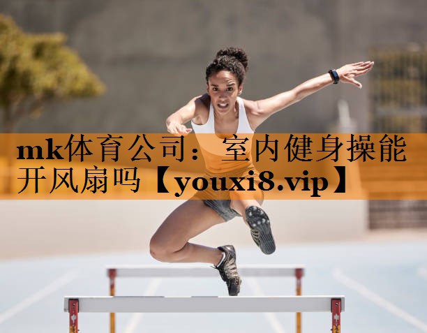 mk体育公司：室内健身操能开风扇吗