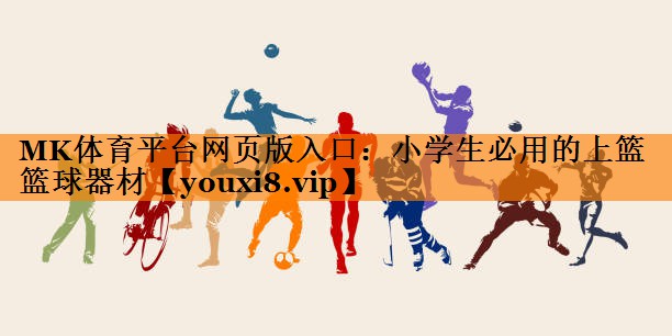 MK体育平台网页版入口：小学生必用的上篮篮球器材