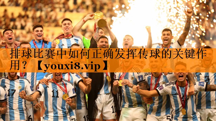 排球比赛中如何正确发挥传球的关键作用？