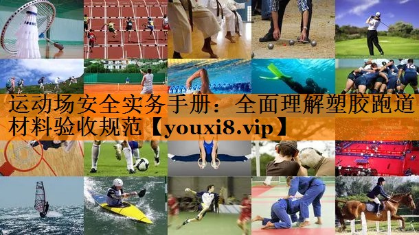 运动场安全实务手册：全面理解塑胶跑道材料验收规范