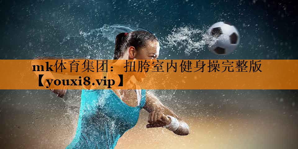 mk体育集团：扭胯室内健身操完整版