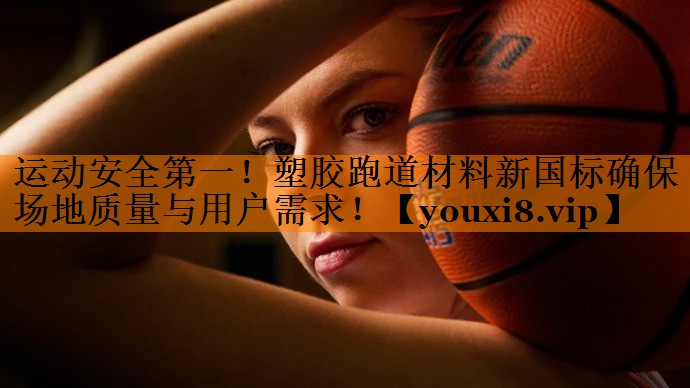 运动安全第一！塑胶跑道材料新国标确保场地质量与用户需求！
