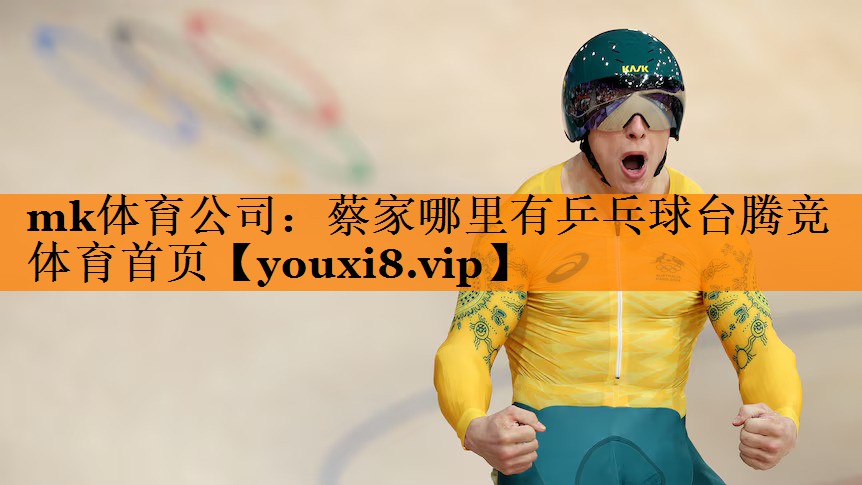 mk体育公司：蔡家哪里有乒乓球台腾竞体育首页
