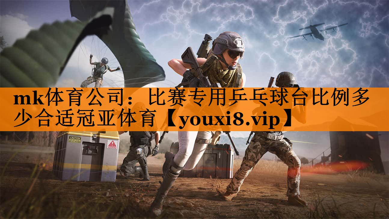 mk体育公司：比赛专用乒乓球台比例多少合适冠亚体育