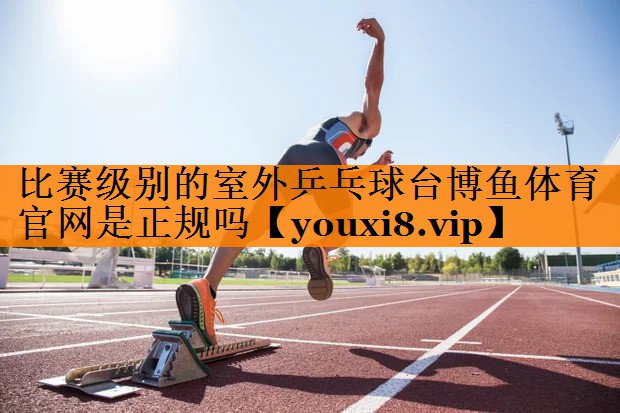 比赛级别的室外乒乓球台博鱼体育官网是正规吗