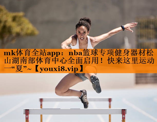 mk体育全站app：nba篮球专项健身器材松山湖南部体育中心全面启用！快来这里运动一“夏”~