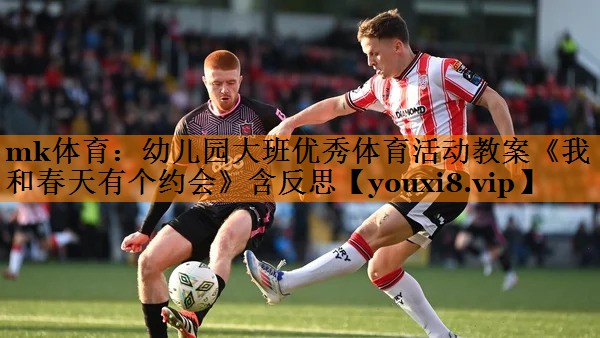 mk体育：幼儿园大班优秀体育活动教案《我和春天有个约会》含反思