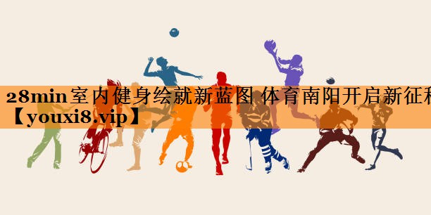 28min室内健身绘就新蓝图 体育南阳开启新征程