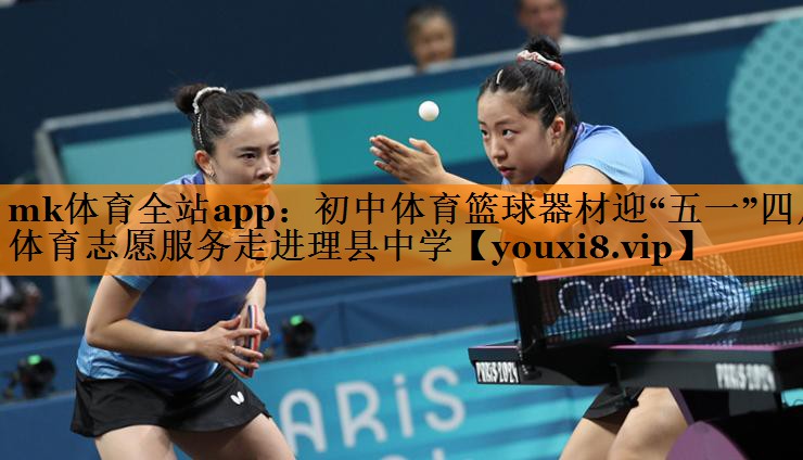mk体育全站app：初中体育篮球器材迎“五一”四川体育志愿服务走进理县中学