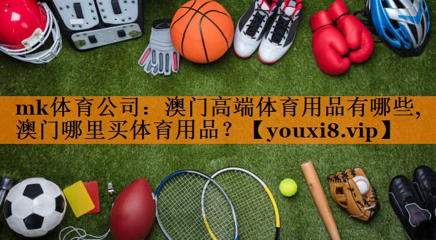 mk体育公司：澳门高端体育用品有哪些,澳门哪里买体育用品？