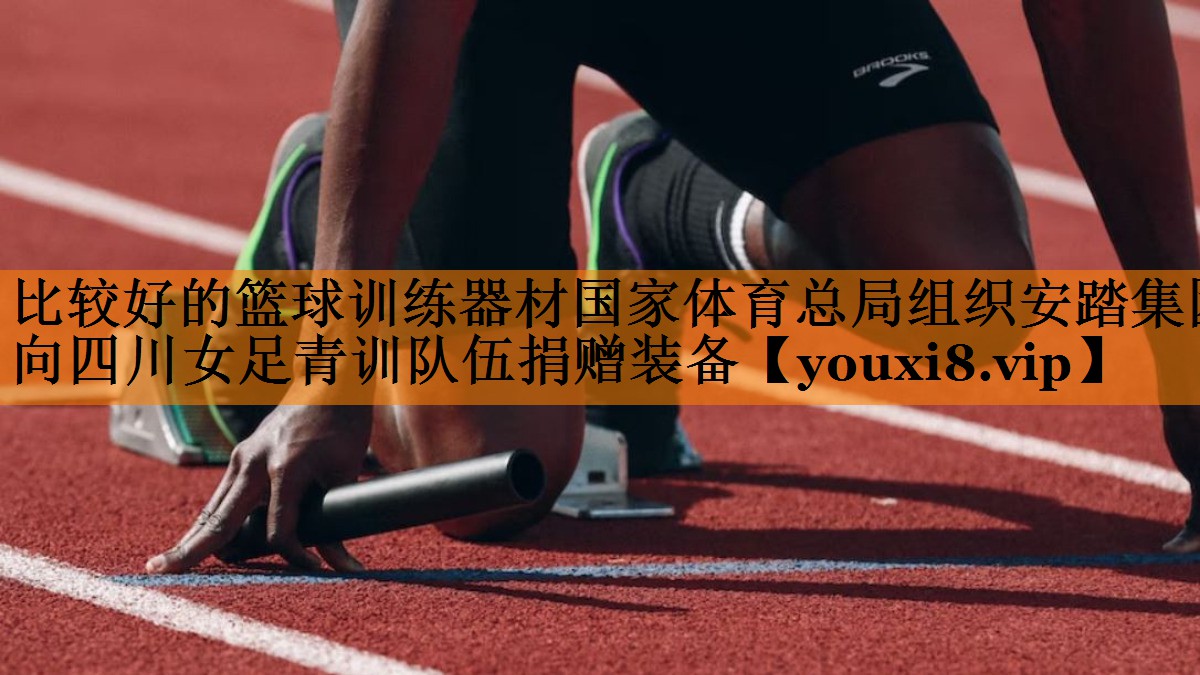 比较好的篮球训练器材国家体育总局组织安踏集团向四川女足青训队伍捐赠装备