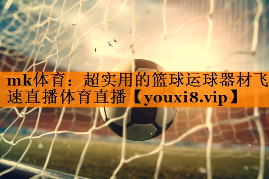 mk体育：超实用的篮球运球器材飞速直播体育直播