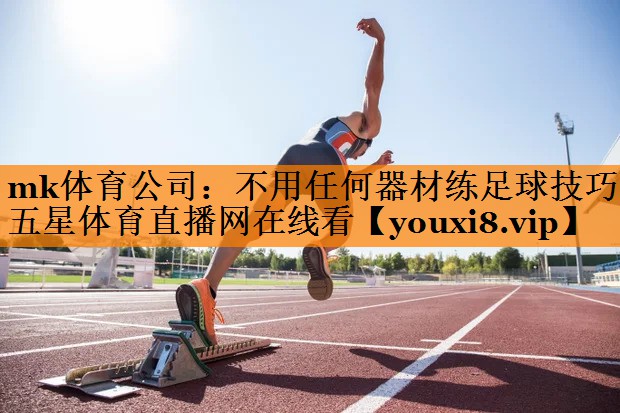 mk体育公司：不用任何器材练足球技巧五星体育直播网在线看