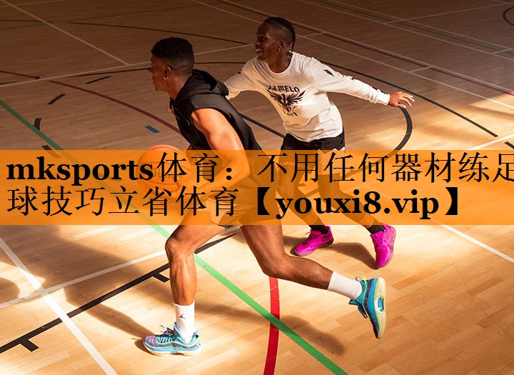 mksports体育：不用任何器材练足球技巧立省体育