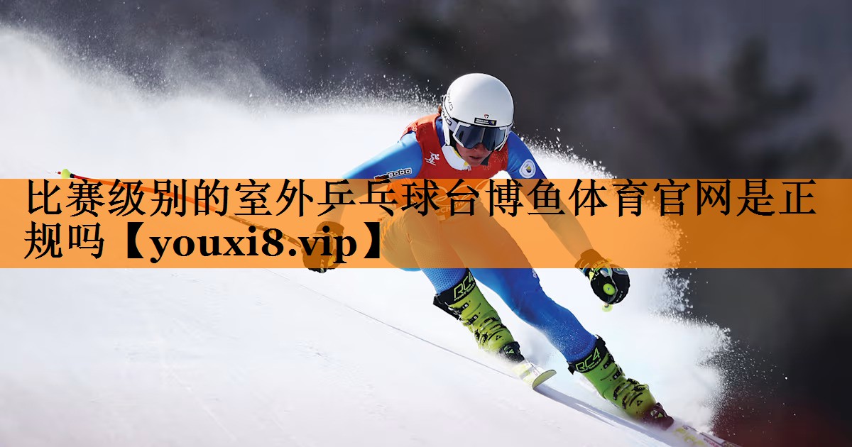 比赛级别的室外乒乓球台博鱼体育官网是正规吗