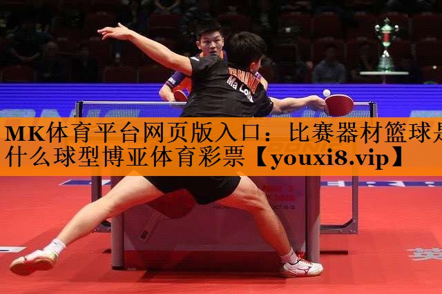 MK体育平台网页版入口：比赛器材篮球是什么球型博亚体育彩票