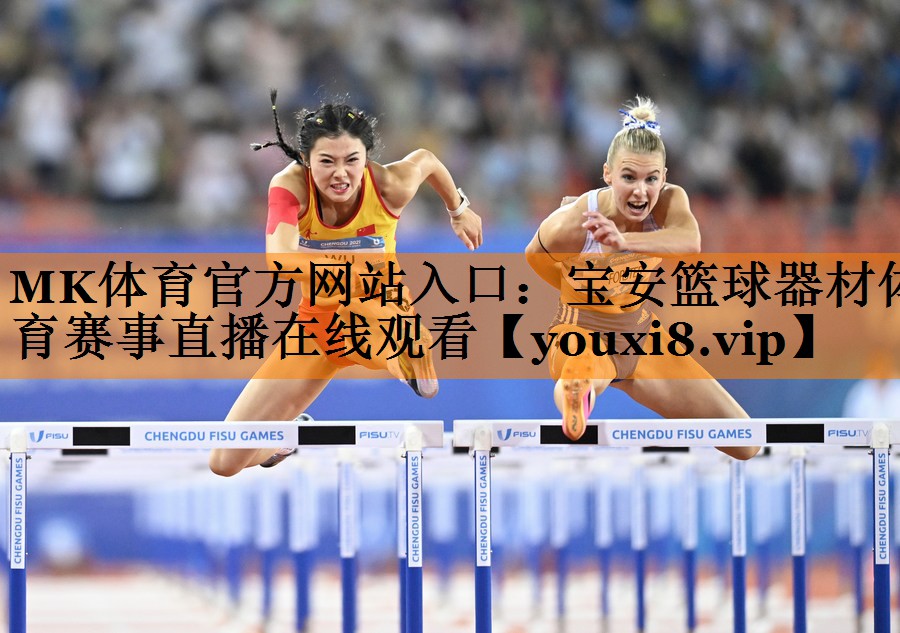 MK体育官方网站入口：宝安篮球器材体育赛事直播在线观看