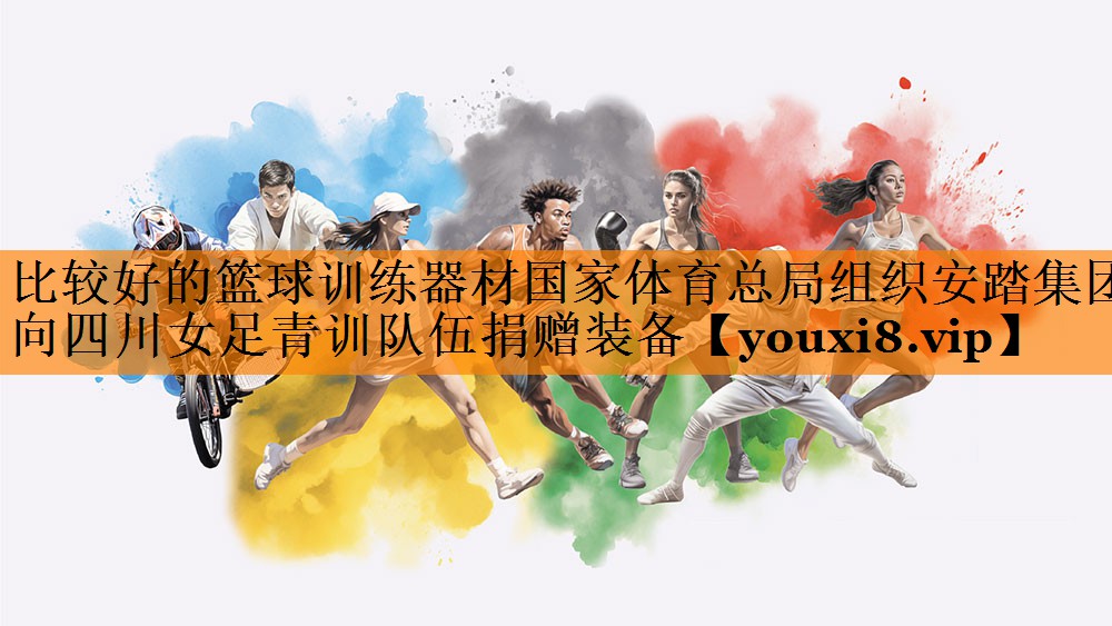 比较好的篮球训练器材国家体育总局组织安踏集团向四川女足青训队伍捐赠装备
