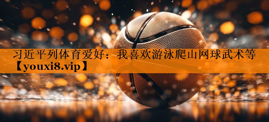 习近平列体育爱好：我喜欢游泳爬山网球武术等