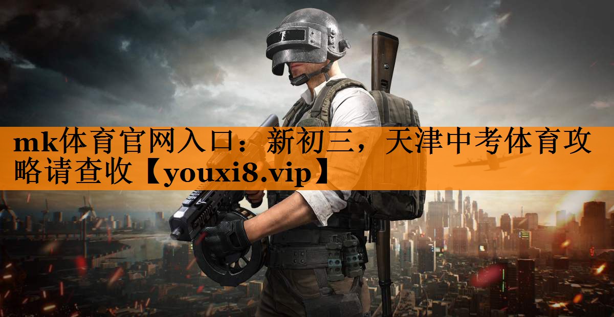mk体育官网入口：新初三，天津中考体育攻略请查收