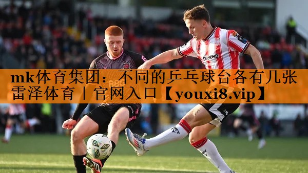 mk体育集团：不同的乒乓球台各有几张雷泽体育｜官网入口