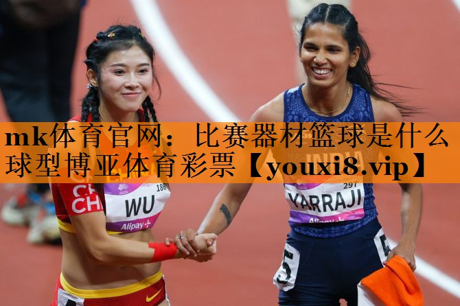 mk体育官网：比赛器材篮球是什么球型博亚体育彩票