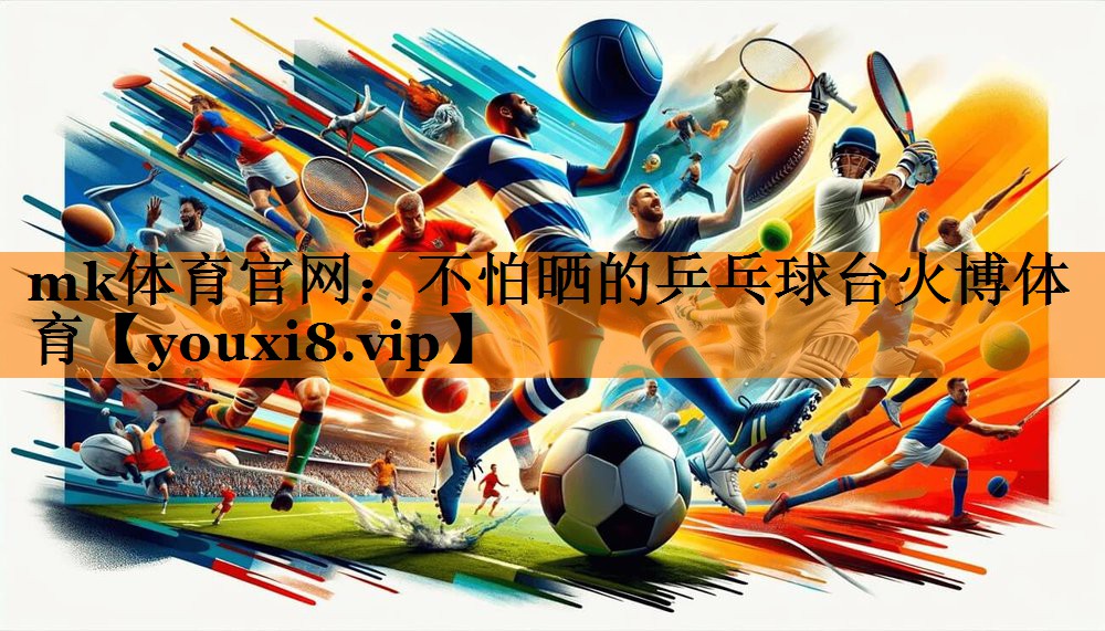 mk体育官网：不怕晒的乒乓球台火博体育