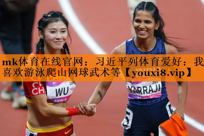 mk体育在线官网：习近平列体育爱好：我喜欢游泳爬山网球武术等