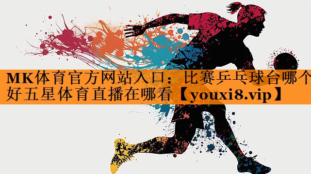 MK体育官方网站入口：比赛乒乓球台哪个好五星体育直播在哪看