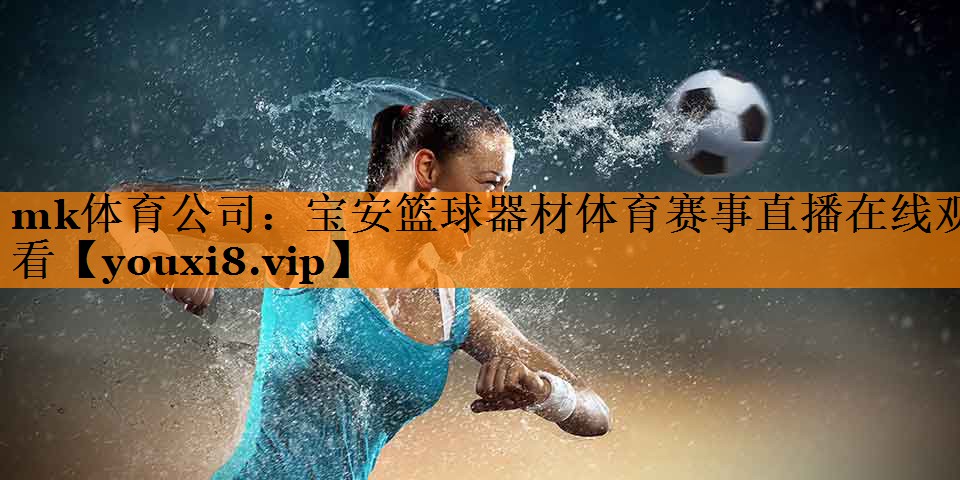 mk体育公司：宝安篮球器材体育赛事直播在线观看