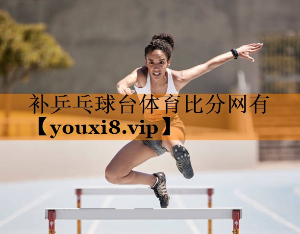补乒乓球台体育比分网有
