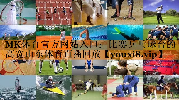MK体育官方网站入口：比赛乒乓球台的高宽山东体育直播回放