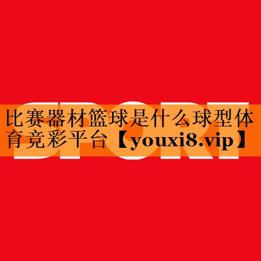 比赛器材篮球是什么球型体育竞彩平台