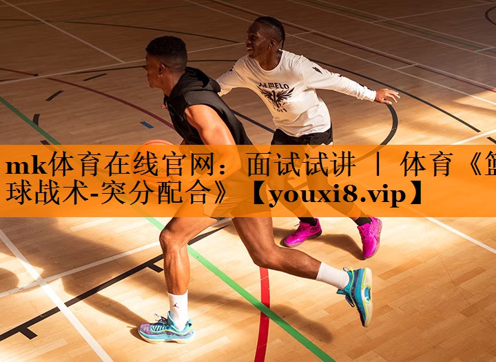 mk体育在线官网：面试试讲 ｜ 体育《篮球战术-突分配合》
