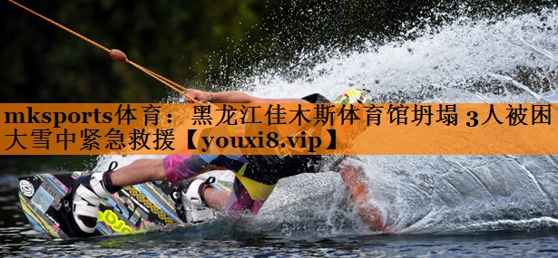 mksports体育：黑龙江佳木斯体育馆坍塌 3人被困 大雪中紧急救援