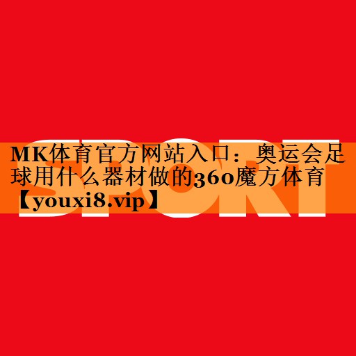 MK体育官方网站入口：奥运会足球用什么器材做的360魔方体育