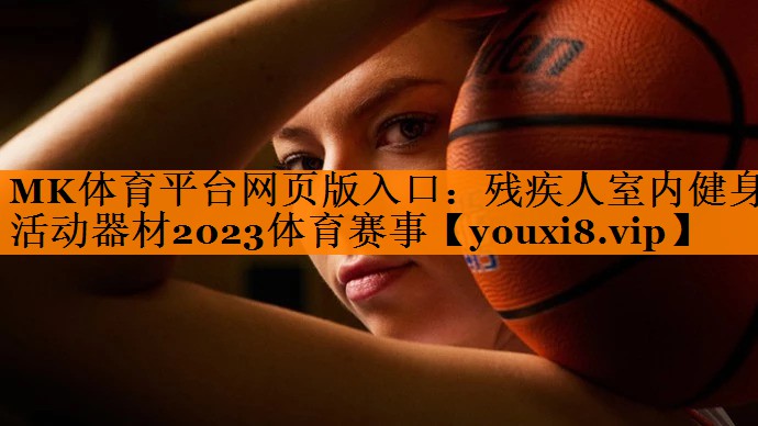MK体育平台网页版入口：残疾人室内健身活动器材2023体育赛事