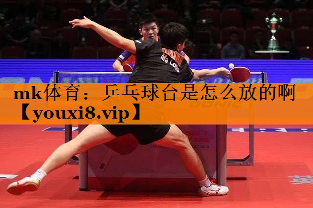 mk体育：乒乓球台是怎么放的啊