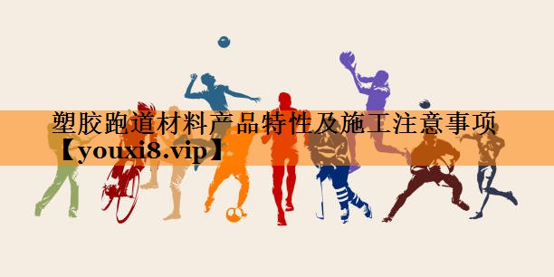 塑胶跑道材料产品特性及施工注意事项