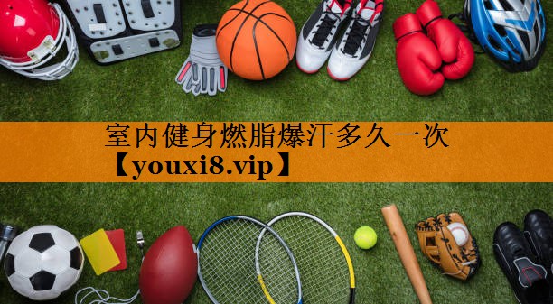室内健身燃脂爆汗多久一次