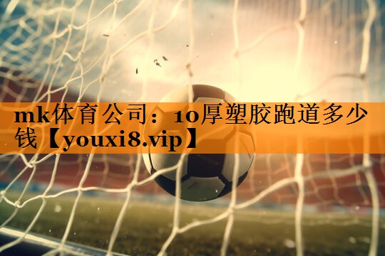 10厚塑胶跑道多少钱 10厚塑胶跑道多少钱