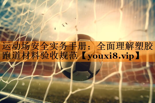 运动场安全实务手册:全面理解塑胶跑道材料验收规范 运动场安全实务手册:全面理解塑胶跑道材料验收规范