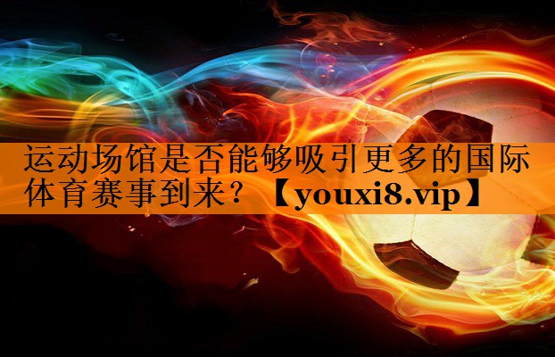 运动场馆是否能够吸引更多的国际体育赛事到来? 运动场馆是否能够吸引更多的国际体育赛事到来?