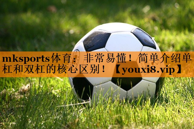 mksports体育：非常易懂！简单介绍单杠和双杠的核心区别！