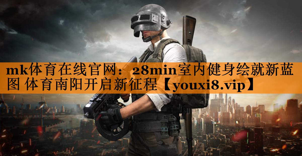 mk体育在线官网：28min室内健身绘就新蓝图 体育南阳开启新征程