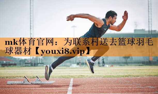 为联系村送去篮球羽毛球器材